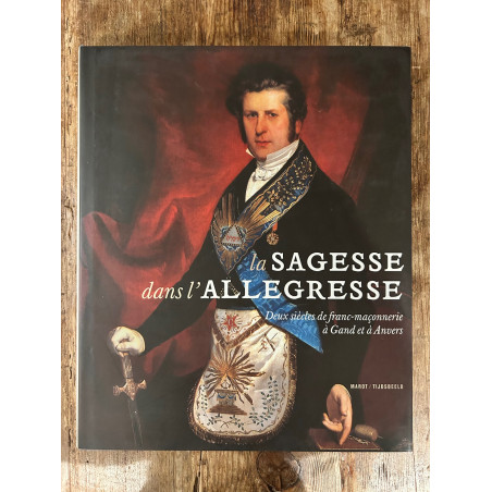 La Sagesse dans l'allégresse, deux siècles de la franc-maçonnerie à Gand et à Anvers